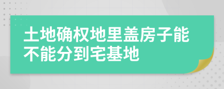 土地确权地里盖房子能不能分到宅基地