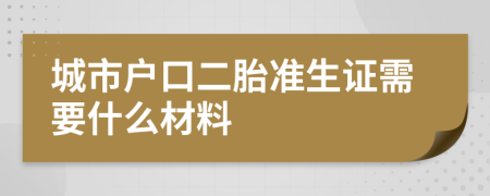 城市户口二胎准生证需要什么材料