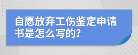 自愿放弃工伤鉴定申请书是怎么写的?