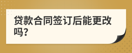 贷款合同签订后能更改吗？