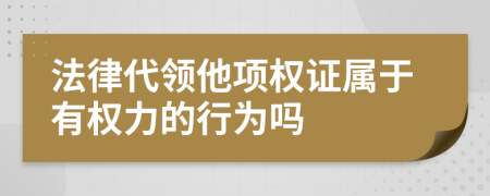 法律代领他项权证属于有权力的行为吗