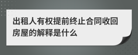 出租人有权提前终止合同收回房屋的解释是什么