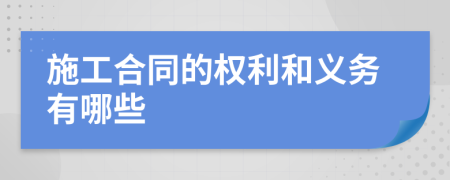 施工合同的权利和义务有哪些