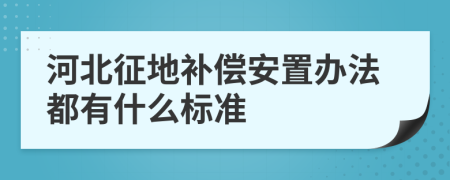 河北征地补偿安置办法都有什么标准