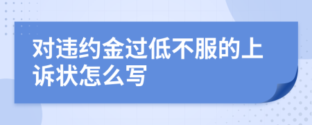 对违约金过低不服的上诉状怎么写