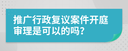 推广行政复议案件开庭审理是可以的吗？