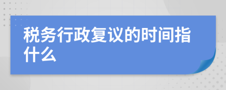 税务行政复议的时间指什么