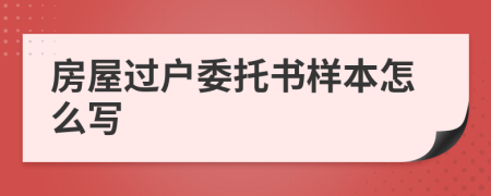 房屋过户委托书样本怎么写