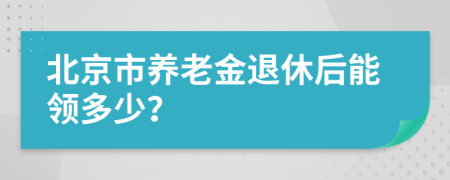 北京市养老金退休后能领多少？