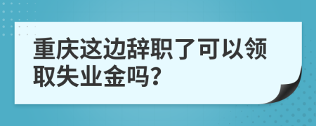 重庆这边辞职了可以领取失业金吗？