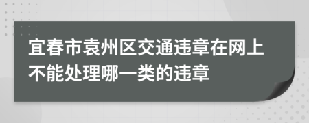 宜春市袁州区交通违章在网上不能处理哪一类的违章