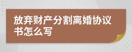 放弃财产分割离婚协议书怎么写