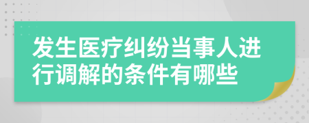 发生医疗纠纷当事人进行调解的条件有哪些