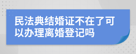 民法典结婚证不在了可以办理离婚登记吗