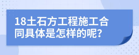 18土石方工程施工合同具体是怎样的呢？