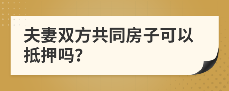 夫妻双方共同房子可以抵押吗？