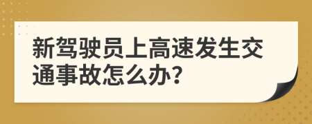 新驾驶员上高速发生交通事故怎么办？