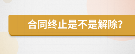 合同终止是不是解除？