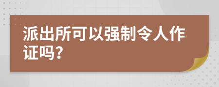 派出所可以强制令人作证吗？