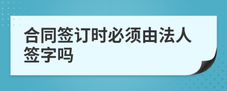 合同签订时必须由法人签字吗