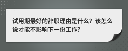 试用期最好的辞职理由是什么？该怎么说才能不影响下一份工作？