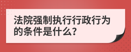 法院强制执行行政行为的条件是什么？