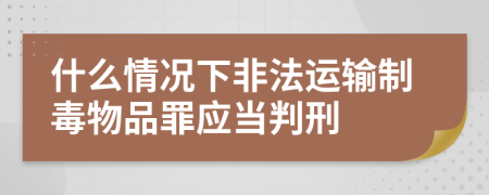 什么情况下非法运输制毒物品罪应当判刑