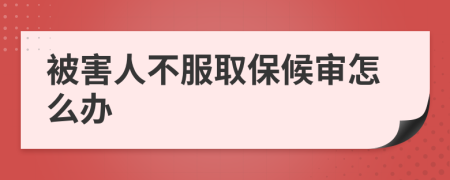 被害人不服取保候审怎么办