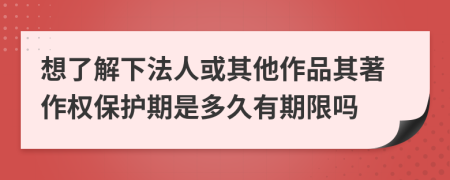 想了解下法人或其他作品其著作权保护期是多久有期限吗