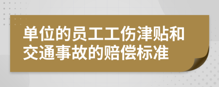 单位的员工工伤津贴和交通事故的赔偿标准