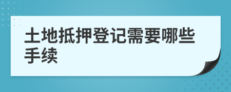 土地抵押登记需要哪些手续