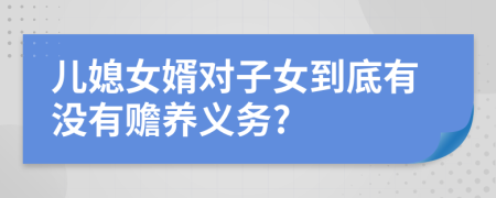 儿媳女婿对子女到底有没有赡养义务?