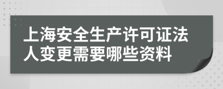 上海安全生产许可证法人变更需要哪些资料