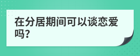 在分居期间可以谈恋爱吗？