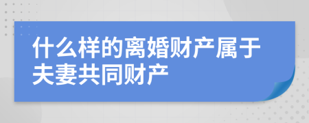 什么样的离婚财产属于夫妻共同财产