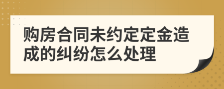 购房合同未约定定金造成的纠纷怎么处理