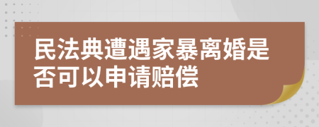 民法典遭遇家暴离婚是否可以申请赔偿