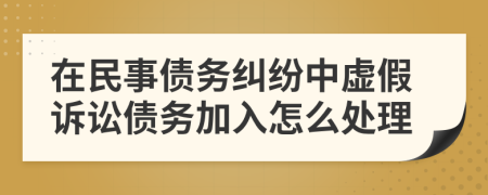 在民事债务纠纷中虚假诉讼债务加入怎么处理