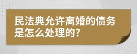 民法典允许离婚的债务是怎么处理的?