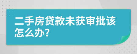 二手房贷款未获审批该怎么办？
