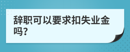 辞职可以要求扣失业金吗？