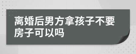 离婚后男方拿孩子不要房子可以吗