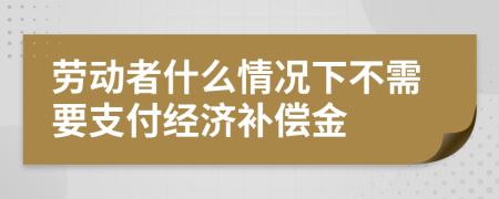 劳动者什么情况下不需要支付经济补偿金