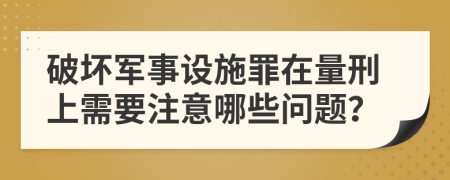 破坏军事设施罪在量刑上需要注意哪些问题？