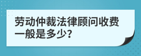 劳动仲裁法律顾问收费一般是多少？