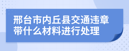 邢台市内丘县交通违章带什么材料进行处理