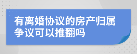 有离婚协议的房产归属争议可以推翻吗