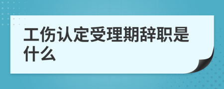 工伤认定受理期辞职是什么