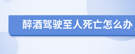 醉酒驾驶至人死亡怎么办