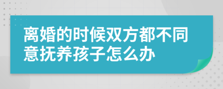 离婚的时候双方都不同意抚养孩子怎么办